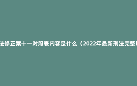 刑法修正案十一对照表内容是什么（2022年最新刑法完整版）