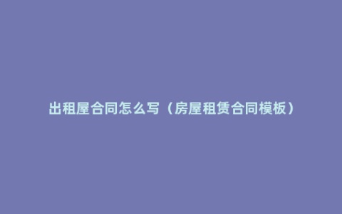 出租屋合同怎么写（房屋租赁合同模板）