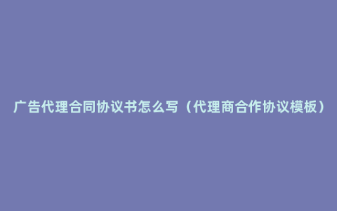 广告代理合同协议书怎么写（代理商合作协议模板）