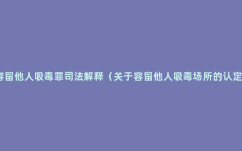 容留他人吸毒罪司法解释（关于容留他人吸毒场所的认定）