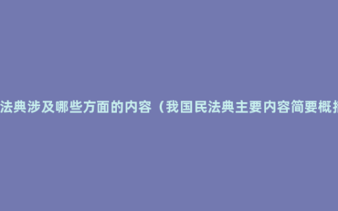 民法典涉及哪些方面的内容（我国民法典主要内容简要概括）