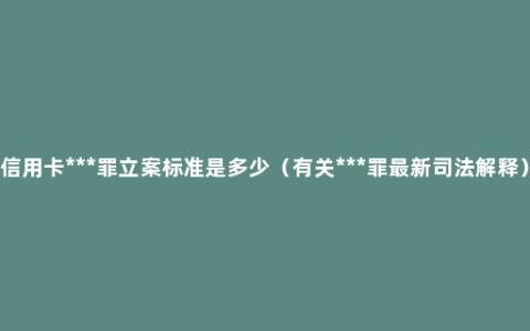 信用卡***罪立案标准是多少（有关***罪最新司法解释）