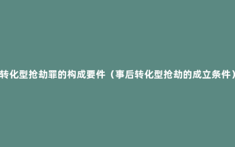 转化型抢劫罪的构成要件（事后转化型抢劫的成立条件）