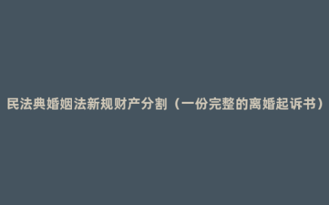 民法典婚姻法新规财产分割（一份完整的离婚起诉书）