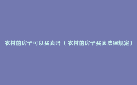 农村的房子可以买卖吗（ 农村的房子买卖法律规定）