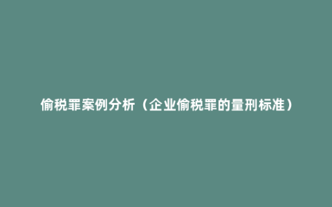 偷税罪案例分析（企业偷税罪的量刑标准）