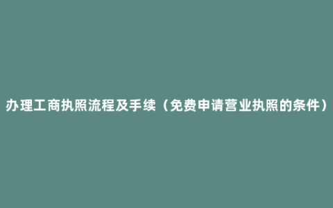 办理工商执照流程及手续（免费申请营业执照的条件）