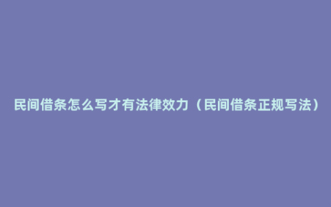 民间借条怎么写才有法律效力（民间借条正规写法）