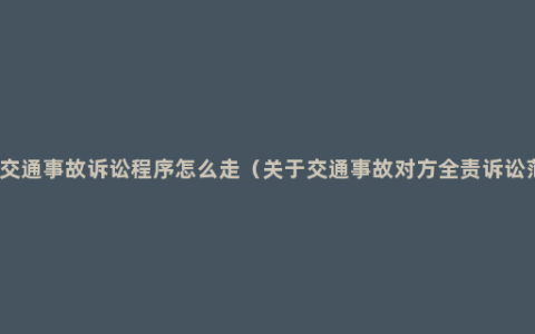 发生交通事故诉讼程序怎么走（关于交通事故对方全责诉讼范文）