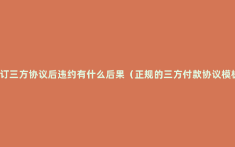 签订三方协议后违约有什么后果（正规的三方付款协议模板）