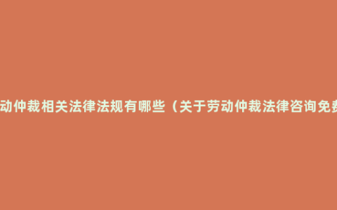 劳动仲裁相关法律法规有哪些（关于劳动仲裁法律咨询免费）