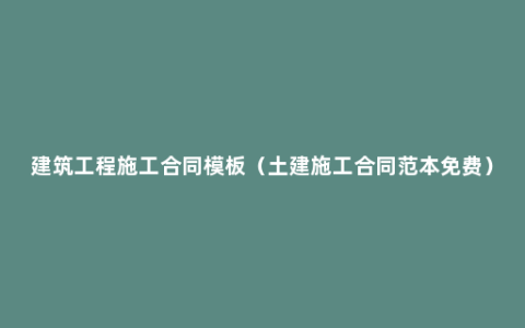 建筑工程施工合同模板（土建施工合同范本免费）