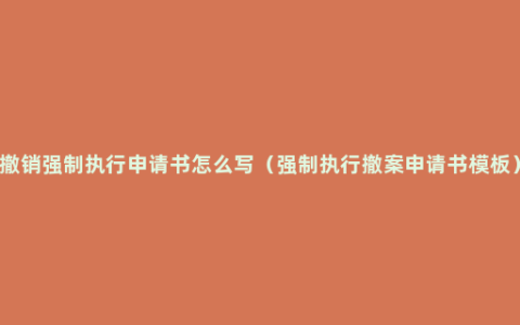 撤销强制执行申请书怎么写（强制执行撤案申请书模板）