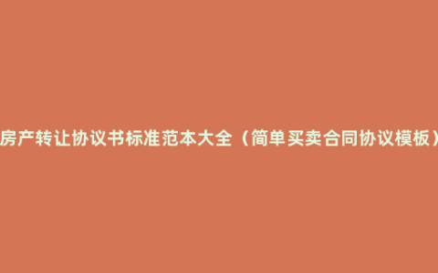 房产转让协议书标准范本大全（简单买卖合同协议模板）