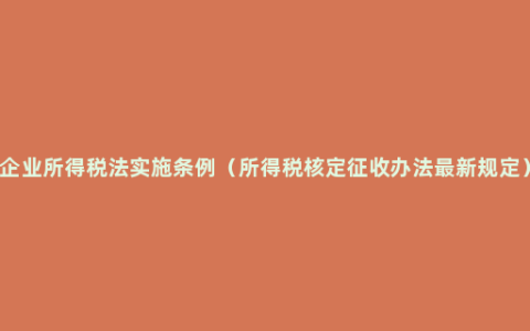 企业所得税法实施条例（所得税核定征收办法最新规定）