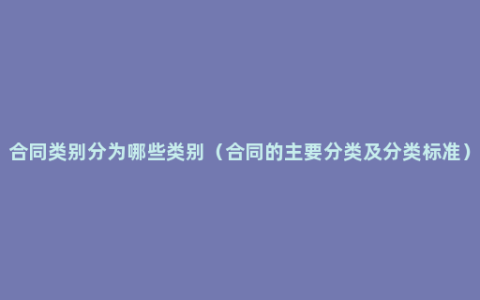 合同类别分为哪些类别（合同的主要分类及分类标准）