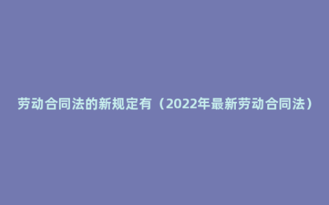 劳动合同法的新规定有（2022年最新劳动合同法）