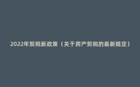 2022年契税新政策（关于房产契税的最新规定）