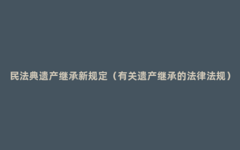 民法典遗产继承新规定（有关遗产继承的法律法规）