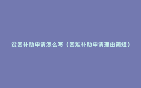 贫困补助申请怎么写（困难补助申请理由简短）