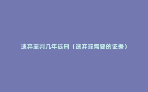 遗弃罪判几年徒刑（遗弃罪需要的证据）