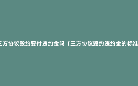 三方协议毁约要付违约金吗（三方协议毁约违约金的标准）