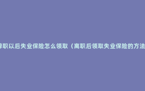 辞职以后失业保险怎么领取（离职后领取失业保险的方法）