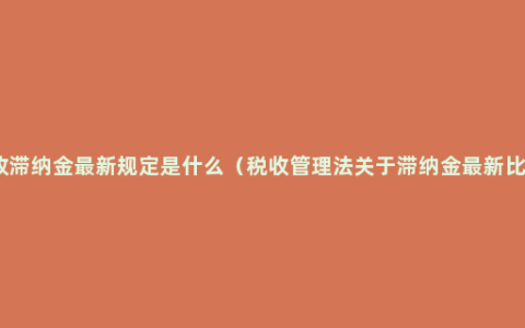 税收滞纳金最新规定是什么（税收管理法关于滞纳金最新比例）