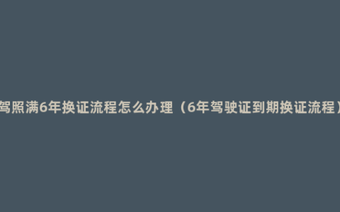 驾照满6年换证流程怎么办理（6年驾驶证到期换证流程）