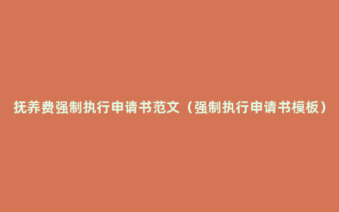 抚养费强制执行申请书范文（强制执行申请书模板）