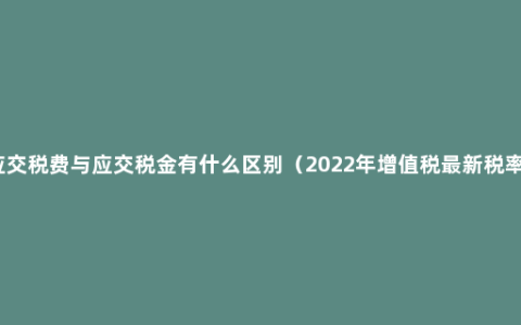 应交税费与应交税金有什么区别（2022年增值税最新税率）