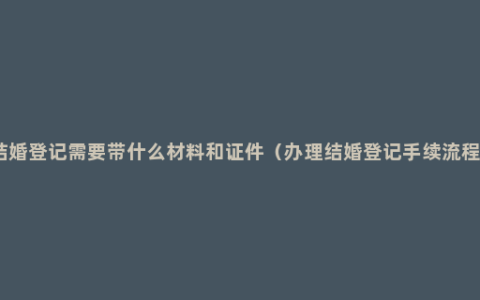 结婚登记需要带什么材料和证件（办理结婚登记手续流程）