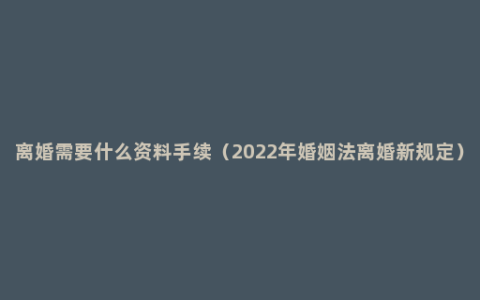 离婚需要什么资料手续（2022年婚姻法离婚新规定）