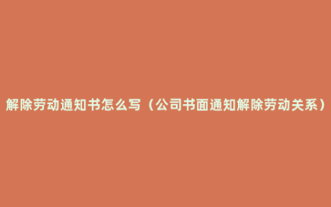 解除劳动通知书怎么写（公司书面通知解除劳动关系）