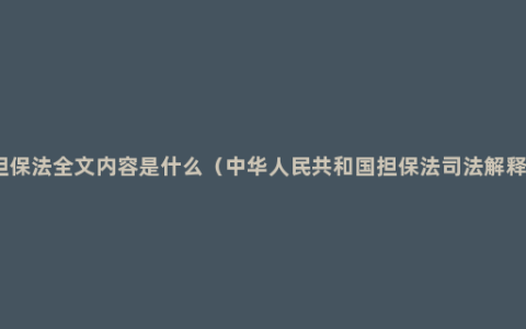 担保法全文内容是什么（中华人民共和国担保法司法解释）