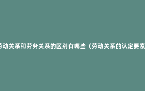 劳动关系和劳务关系的区别有哪些（劳动关系的认定要素）