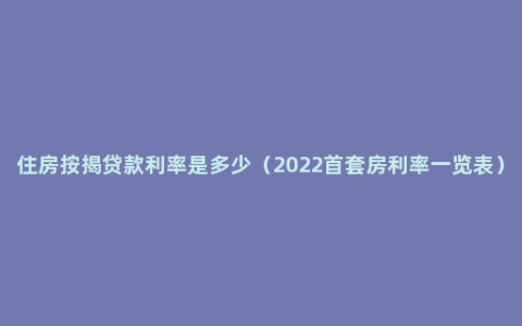 住房按揭贷款利率是多少（2022首套房利率一览表）