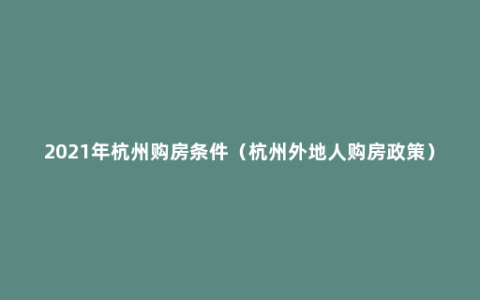 2021年杭州购房条件（杭州外地人购房政策）