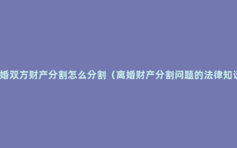 离婚双方财产分割怎么分割（离婚财产分割问题的法律知识）