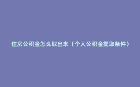 住房公积金怎么取出来（个人公积金提取条件）