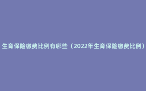 生育保险缴费比例有哪些（2022年生育保险缴费比例）