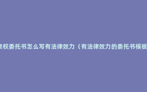 授权委托书怎么写有法律效力（有法律效力的委托书模板）