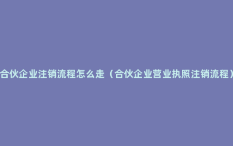 合伙企业注销流程怎么走（合伙企业营业执照注销流程）