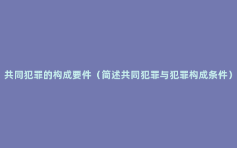 共同犯罪的构成要件（简述共同犯罪与犯罪构成条件）