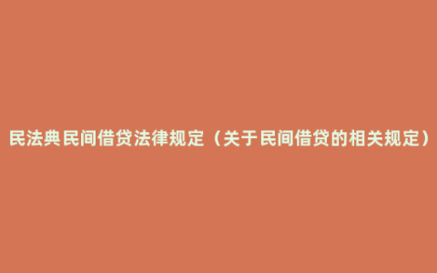 民法典民间借贷法律规定（关于民间借贷的相关规定）