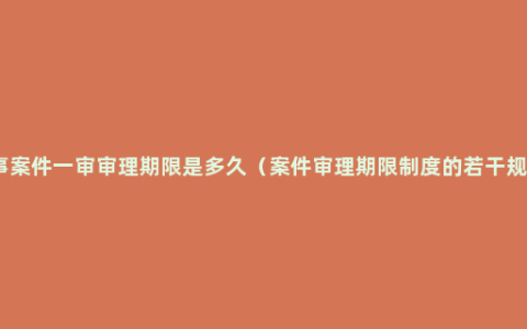 刑事案件一审审理期限是多久（案件审理期限制度的若干规定）