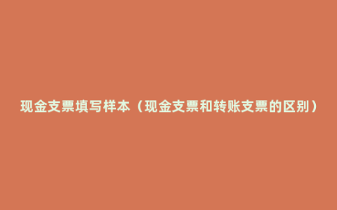 现金支票填写样本（现金支票和转账支票的区别）