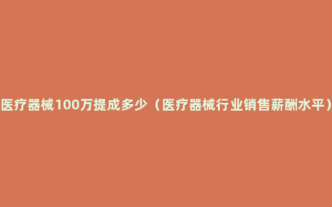 医疗器械100万提成多少（医疗器械行业销售薪酬水平）