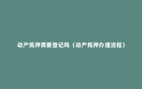 动产抵押需要登记吗（动产抵押办理流程）