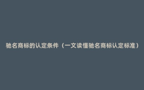 驰名商标的认定条件（一文读懂驰名商标认定标准）